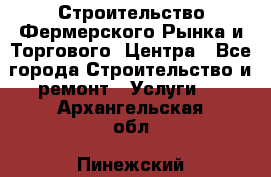Строительство Фермерского Рынка и Торгового  Центра - Все города Строительство и ремонт » Услуги   . Архангельская обл.,Пинежский 